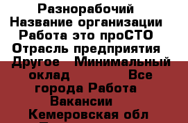 Разнорабочий › Название организации ­ Работа-это проСТО › Отрасль предприятия ­ Другое › Минимальный оклад ­ 24 500 - Все города Работа » Вакансии   . Кемеровская обл.,Прокопьевск г.